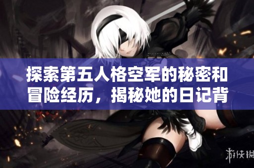 探索第五人格空军的秘密和冒险经历，揭秘她的日记背后隐藏的故事与秘密