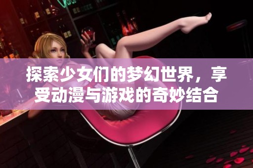 探索少女们的梦幻世界，享受动漫与游戏的奇妙结合