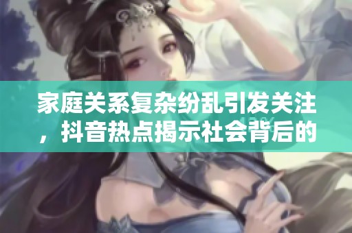 家庭关系复杂纷乱引发关注，抖音热点揭示社会背后的种种问题与挑战