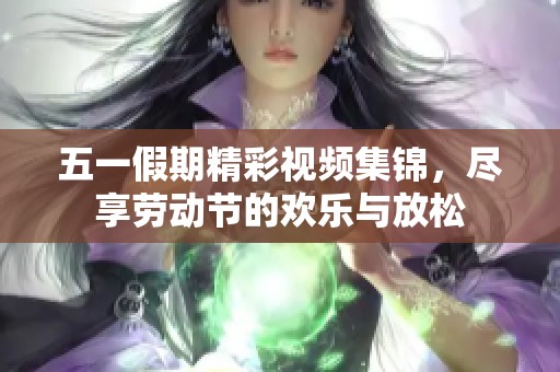 五一假期精彩视频集锦，尽享劳动节的欢乐与放松