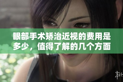 眼部手术矫治近视的费用是多少，值得了解的几个方面
