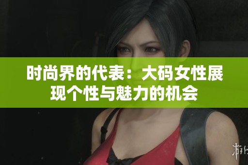 时尚界的代表：大码女性展现个性与魅力的机会