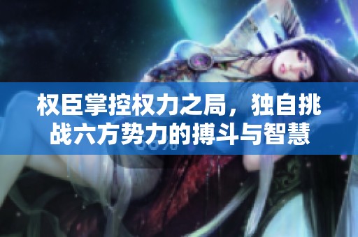 权臣掌控权力之局，独自挑战六方势力的搏斗与智慧