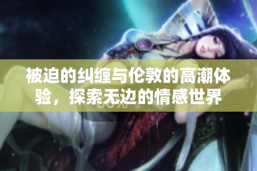 被迫的纠缠与伦敦的高潮体验，探索无边的情感世界