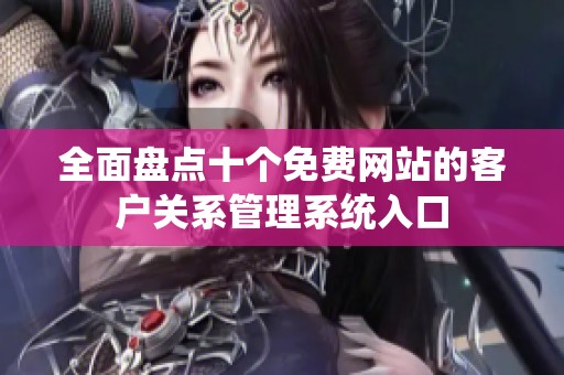全面盘点十个免费网站的客户关系管理系统入口