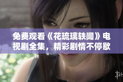 免费观看《花琉璃轶闻》电视剧全集，精彩剧情不停歇！