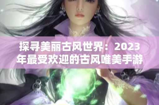 探寻美丽古风世界：2023年最受欢迎的古风唯美手游前十名推荐
