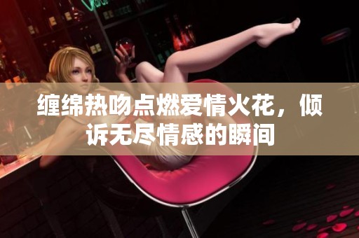 缠绵热吻点燃爱情火花，倾诉无尽情感的瞬间
