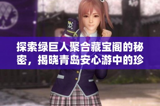 探索绿巨人聚合藏宝阁的秘密，揭晓青岛安心游中的珍稀宝藏之旅