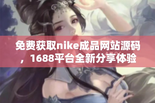 免费获取nike成品网站源码，1688平台全新分享体验