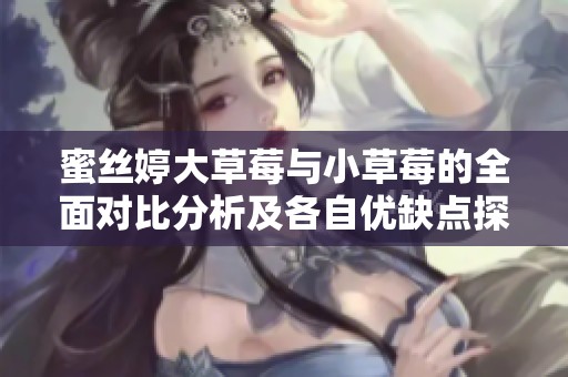 蜜丝婷大草莓与小草莓的全面对比分析及各自优缺点探讨
