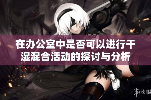 在办公室中是否可以进行干湿混合活动的探讨与分析