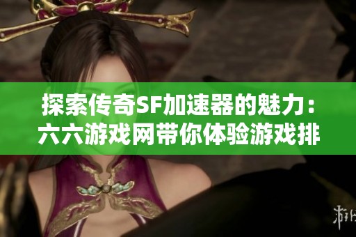 探索传奇SF加速器的魅力：六六游戏网带你体验游戏排行新高峰