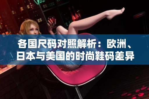 各国尺码对照解析：欧洲、日本与美国的时尚鞋码差异