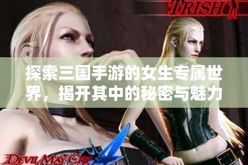 探索三国手游的女生专属世界，揭开其中的秘密与魅力