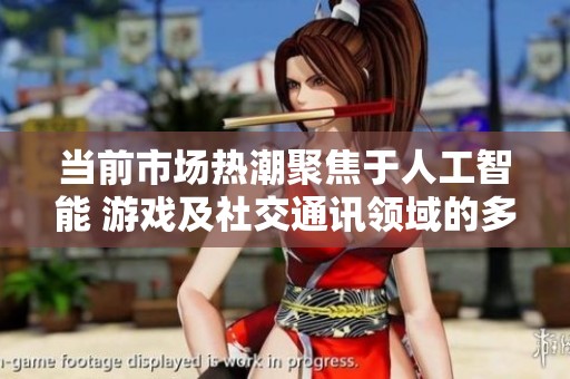 当前市场热潮聚焦于人工智能 游戏及社交通讯领域的多元发展趋势分析