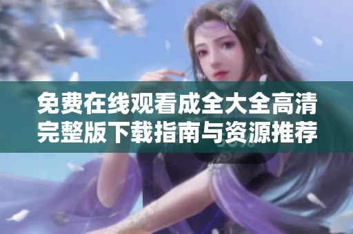 免费在线观看成全大全高清完整版下载指南与资源推荐