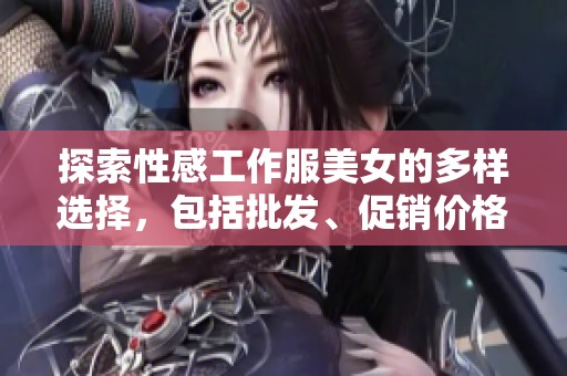 探索性感工作服美女的多样选择，包括批发、促销价格及产地货源的详细信息和推荐