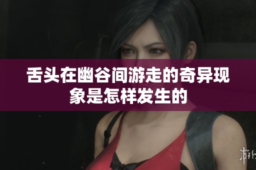 舌头在幽谷间游走的奇异现象是怎样发生的