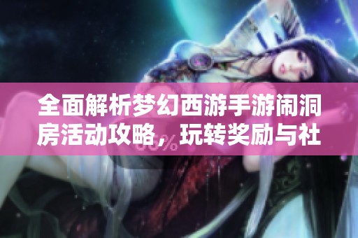全面解析梦幻西游手游闹洞房活动攻略，玩转奖励与社交乐趣全体验