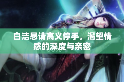 白洁恳请高义停手，渴望情感的深度与亲密