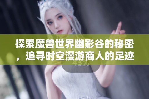 探索魔兽世界幽影谷的秘密，追寻时空漫游商人的足迹，破解交易背后的神秘面纱