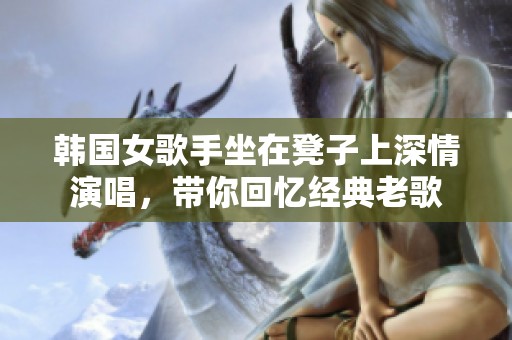 韩国女歌手坐在凳子上深情演唱，带你回忆经典老歌