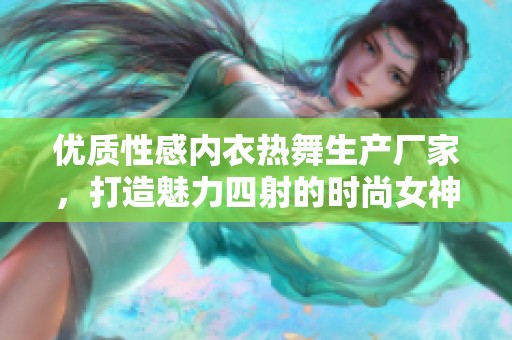 优质性感内衣热舞生产厂家，打造魅力四射的时尚女神风范与独特舞台体验