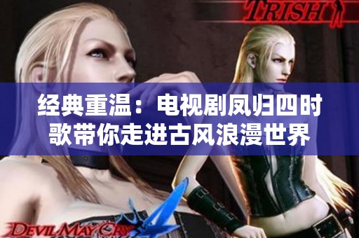 经典重温：电视剧凤归四时歌带你走进古风浪漫世界