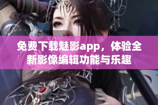 免费下载魅影app，体验全新影像编辑功能与乐趣