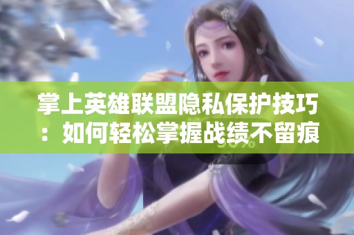 掌上英雄联盟隐私保护技巧：如何轻松掌握战绩不留痕迹并提升游戏体验