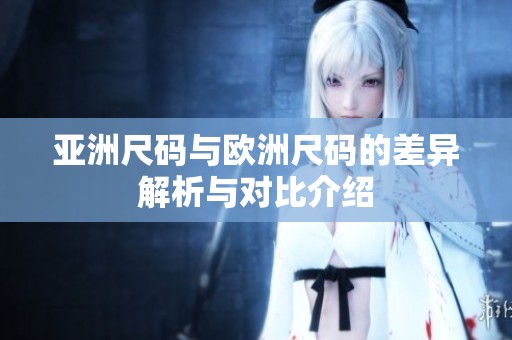 亚洲尺码与欧洲尺码的差异解析与对比介绍