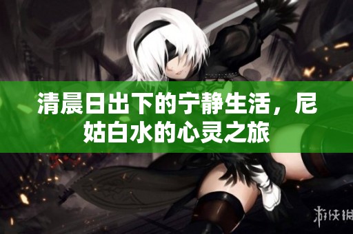 清晨日出下的宁静生活，尼姑白水的心灵之旅