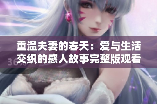重温夫妻的春天：爱与生活交织的感人故事完整版观看指南