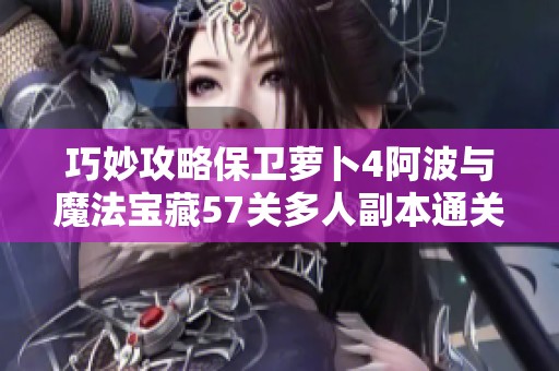 巧妙攻略保卫萝卜4阿波与魔法宝藏57关多人副本通关技巧分享