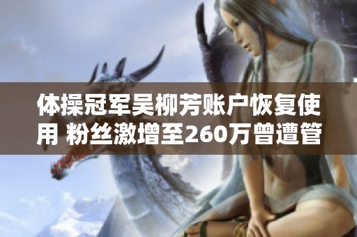体操冠军吴柳芳账户恢复使用 粉丝激增至260万曾遭管晨辰批评