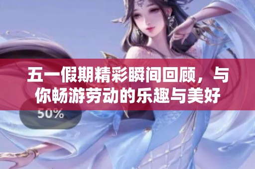 五一假期精彩瞬间回顾，与你畅游劳动的乐趣与美好