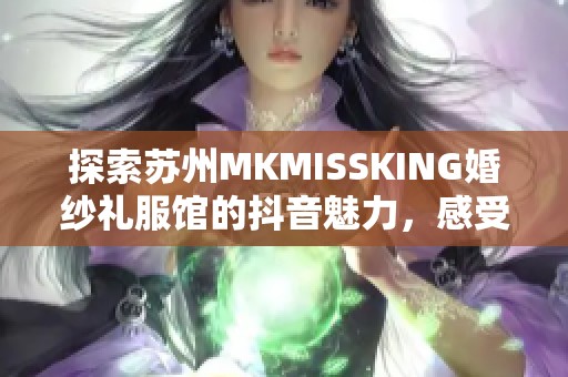 探索苏州MKMISSKING婚纱礼服馆的抖音魅力，感受独特的婚礼时尚与优雅风格