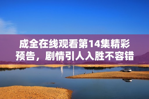 成全在线观看第14集精彩预告，剧情引人入胜不容错过