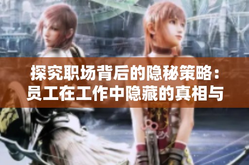 探究职场背后的隐秘策略：员工在工作中隐藏的真相与技巧揭秘