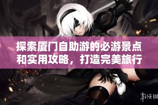 探索厦门自助游的必游景点和实用攻略，打造完美旅行体验指南