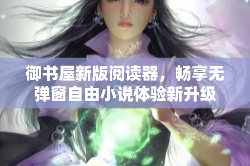御书屋新版阅读器，畅享无弹窗自由小说体验新升级