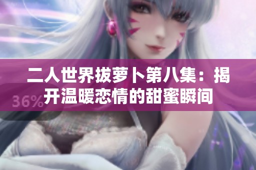 二人世界拔萝卜第八集：揭开温暖恋情的甜蜜瞬间