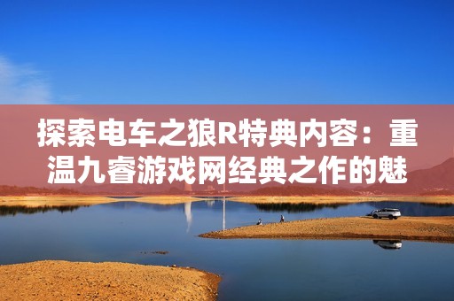 探索电车之狼R特典内容：重温九睿游戏网经典之作的魅力与乐趣