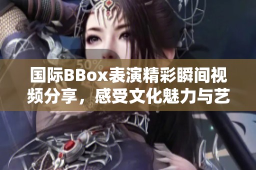 国际BBox表演精彩瞬间视频分享，感受文化魅力与艺术激情