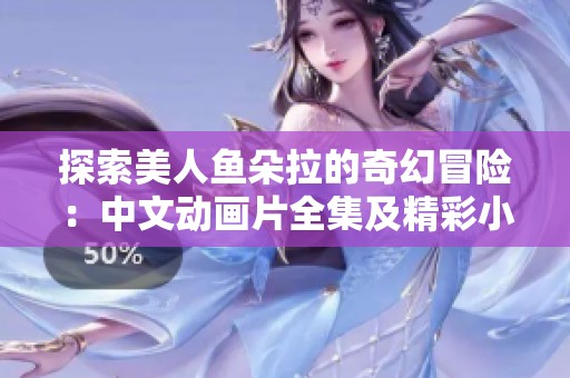 探索美人鱼朵拉的奇幻冒险：中文动画片全集及精彩小游戏推荐