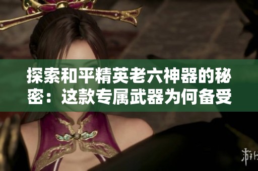 探索和平精英老六神器的秘密：这款专属武器为何备受玩家追捧