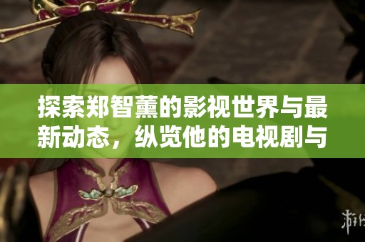 探索郑智薰的影视世界与最新动态，纵览他的电视剧与电影作品全记录