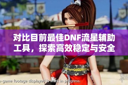 对比目前最佳DNF流星辅助工具，探索高效稳定与安全性的完美平衡选择
