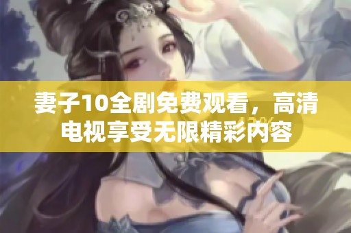 妻子10全剧免费观看，高清电视享受无限精彩内容